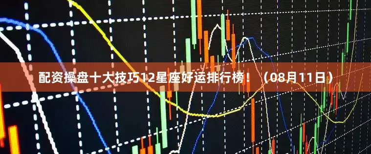 配资操盘十大技巧12星座好运排行榜！（08月11日）