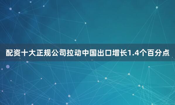 配资十大正规公司拉动中国出口增长1.4个百分点
