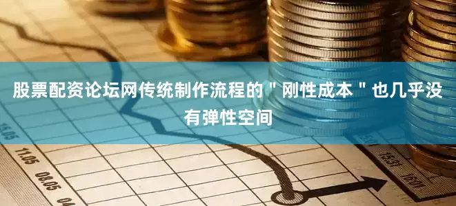 股票配资论坛网传统制作流程的＂刚性成本＂也几乎没有弹性空间