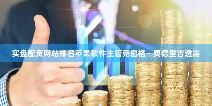 实盘配资网站排名苹果软件主管克雷格 · 费德里吉透露