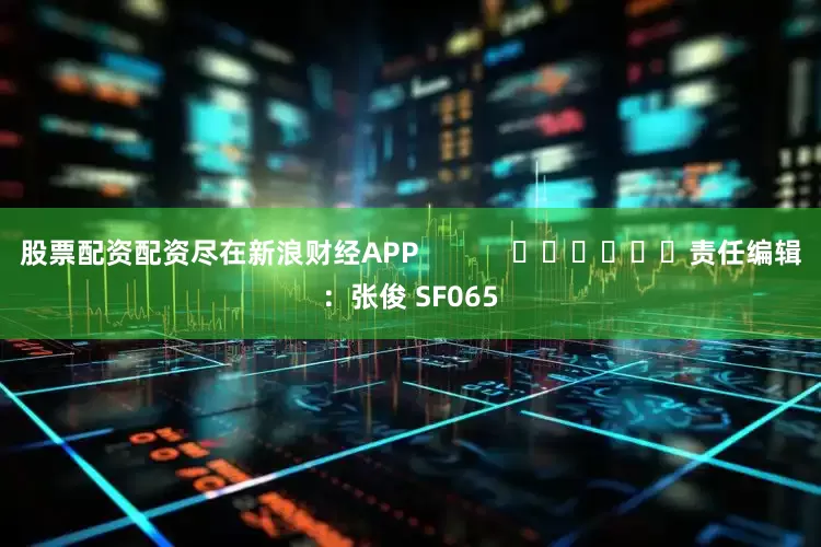 股票配资配资尽在新浪财经APP            						责任编辑：张俊 SF065