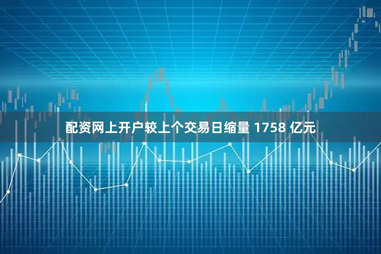 配资网上开户较上个交易日缩量 1758 亿元