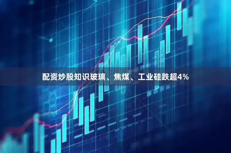 配资炒股知识玻璃、焦煤、工业硅跌超4%