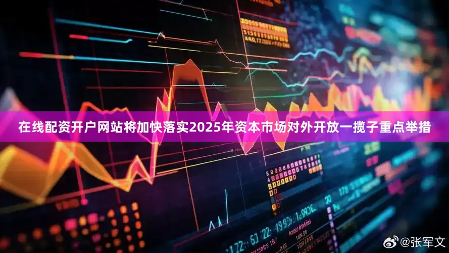 在线配资开户网站将加快落实2025年资本市场对外开放一揽子重点举措