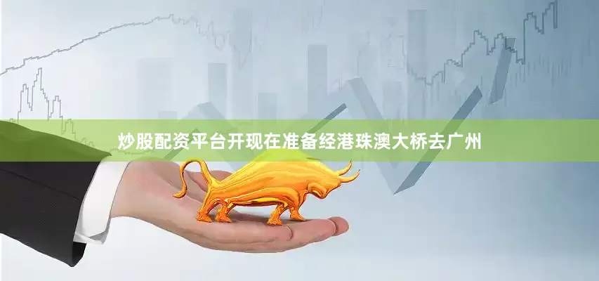 炒股配资平台开现在准备经港珠澳大桥去广州