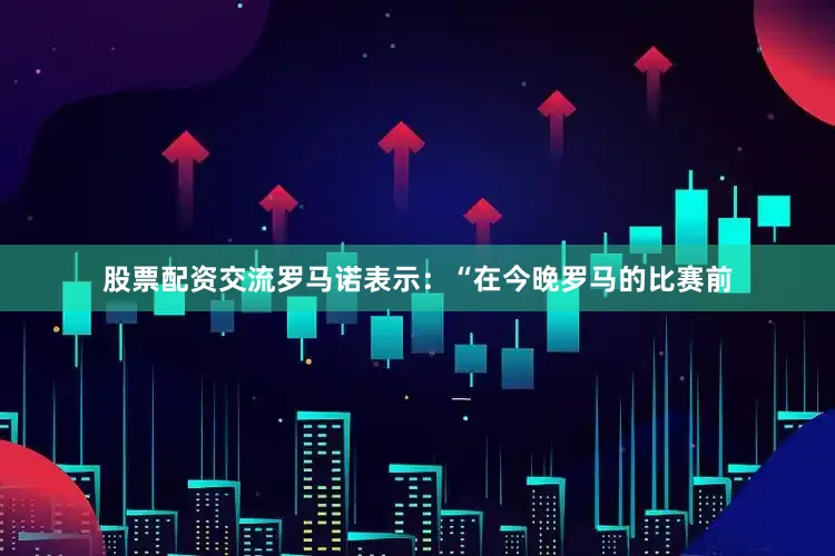 股票配资交流 罗马诺表示:“在今晚罗马的比赛前